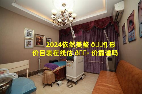 2024依然美整 🐶 形价目表在线估 🌷 价靠谱吗